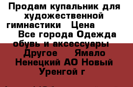 Продам купальник для художественной гимнастики › Цена ­ 18 000 - Все города Одежда, обувь и аксессуары » Другое   . Ямало-Ненецкий АО,Новый Уренгой г.